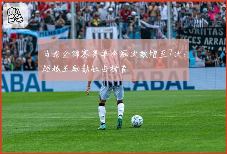 马龙全锦赛男单夺冠次数增至7次,超越王励勤独占榜首