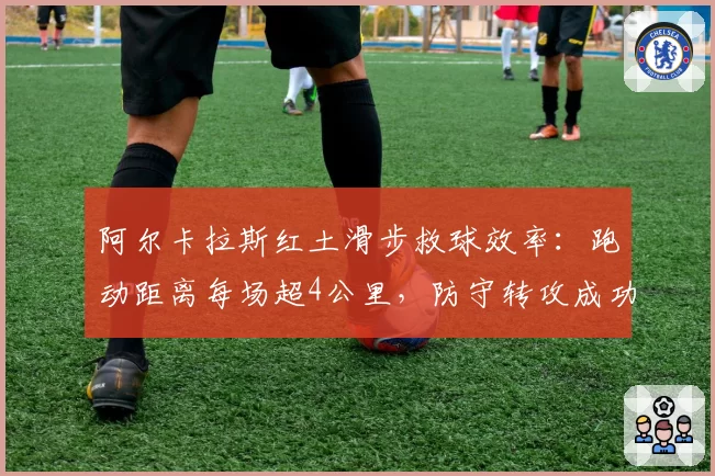 阿尔卡拉斯红土滑步救球效率：跑动距离每场超4公里，防守转攻成功率61%