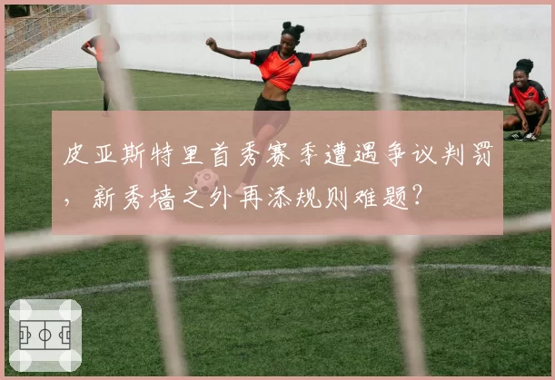 皮亚斯特里首秀赛季遭遇争议判罚,新秀墙之外再添规则难题?