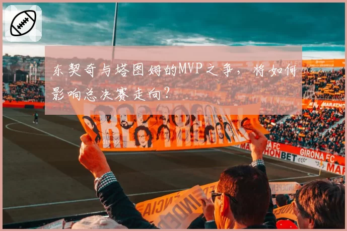 东契奇与塔图姆的MVP之争，将如何影响总决赛走向？