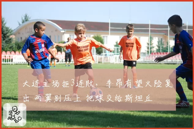 大连主场拒3连败，李昂有望火险复出 两翼别压上 把球交给斯坦丘