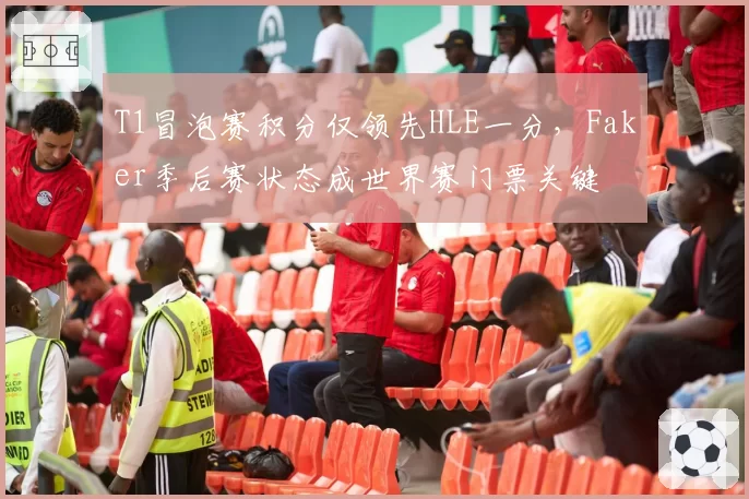 T1冒泡赛积分仅领先HLE一分，Faker季后赛状态成世界赛门票关键