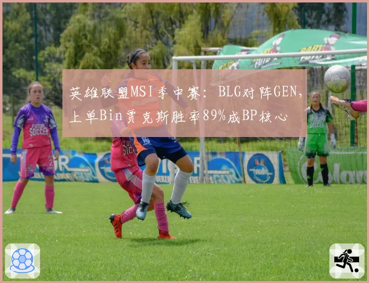 英雄联盟MSI季中赛：BLG对阵GEN，上单Bin贾克斯胜率89%成BP核心