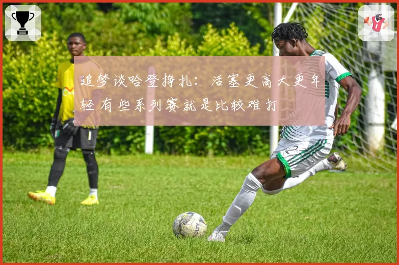 追梦谈哈登挣扎：活塞更高大更年轻 有些系列赛就是比较难打