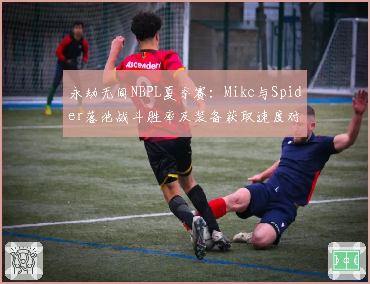 永劫无间NBPL夏季赛:Mike与Spider落地战斗胜率及装备获取速度对比