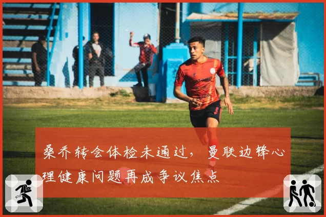桑乔转会体检未通过，曼联边锋心理健康问题再成争议焦点