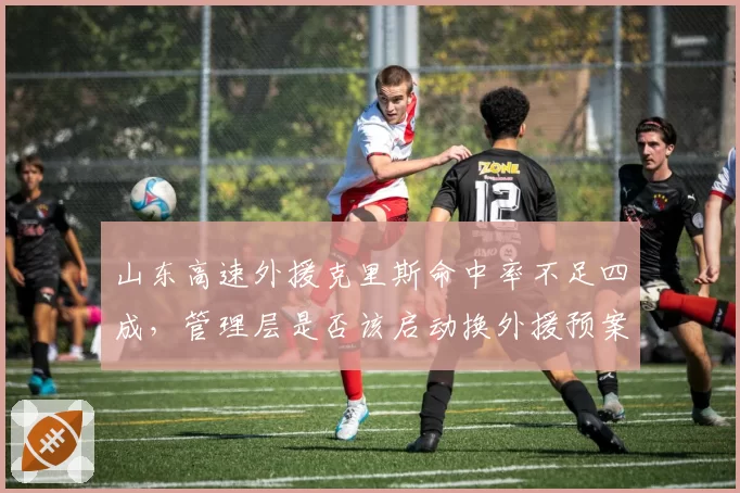 山东高速外援克里斯命中率不足四成,管理层是否该启动换外援预案?