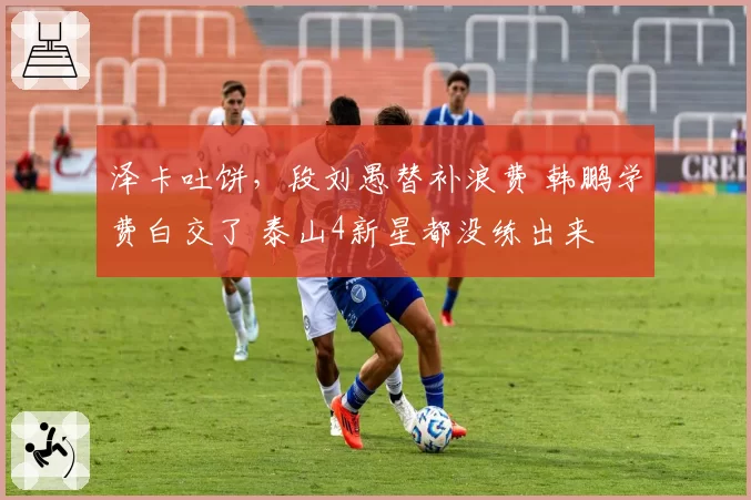 泽卡吐饼，段刘愚替补浪费 韩鹏学费白交了 泰山4新星都没练出来