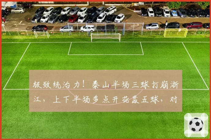 极致统治力!泰山半场三球打崩浙江,上下半场多点开花轰五球,对手连续染红九人作战,全程毫无还手之力