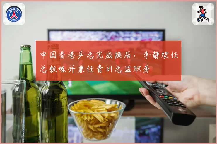 中国香港乒总完成换届，李静续任总教练并兼任青训总监职务