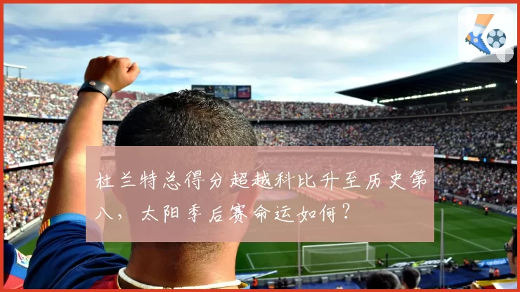 杜兰特总得分超越科比升至历史第八，太阳季后赛命运如何？