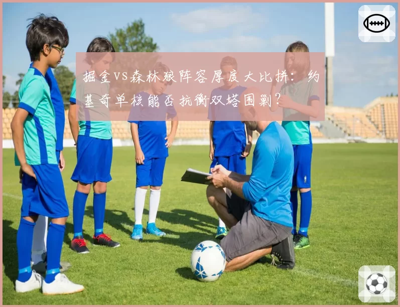 掘金vs森林狼阵容厚度大比拼:约基奇单核能否抗衡双塔围剿?