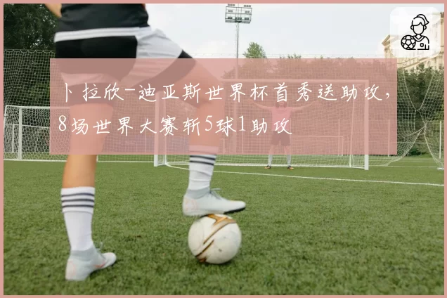 卜拉欣-迪亚斯世界杯首秀送助攻,8场世界大赛斩5球1助攻