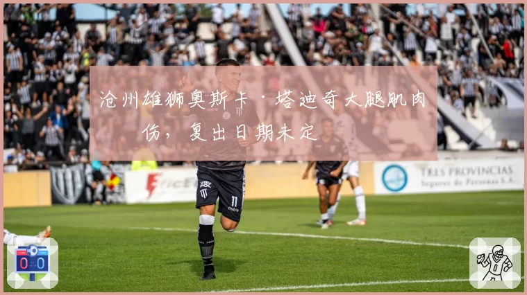 沧州雄狮奥斯卡·塔迪奇大腿肌肉拉伤，复出日期未定