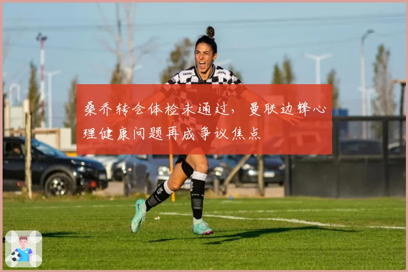 桑乔转会体检未通过，曼联边锋心理健康问题再成争议焦点