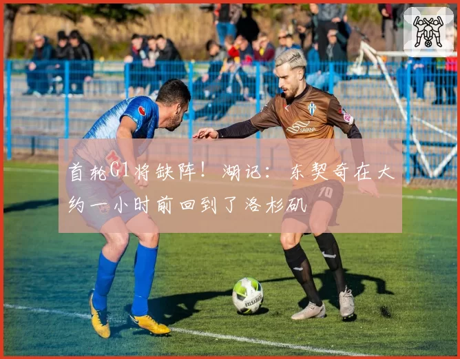 首轮G1将缺阵！湖记：东契奇在大约一小时前回到了洛杉矶