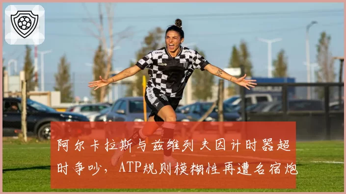 阿尔卡拉斯与兹维列夫因计时器超时争吵,ATP规则模糊性再遭名宿炮轰