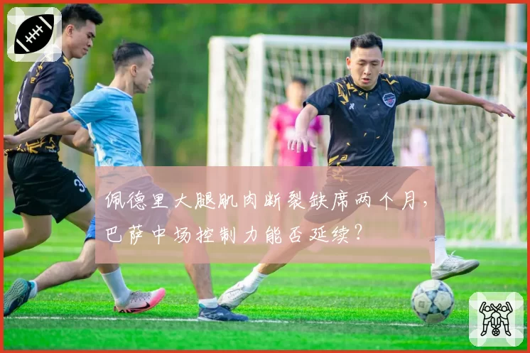 佩德里大腿肌肉断裂缺席两个月，巴萨中场控制力能否延续？