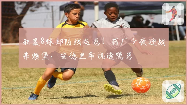 狂轰8球却防线告急！药厂今夜迎战弗赖堡，安德里希说透隐患