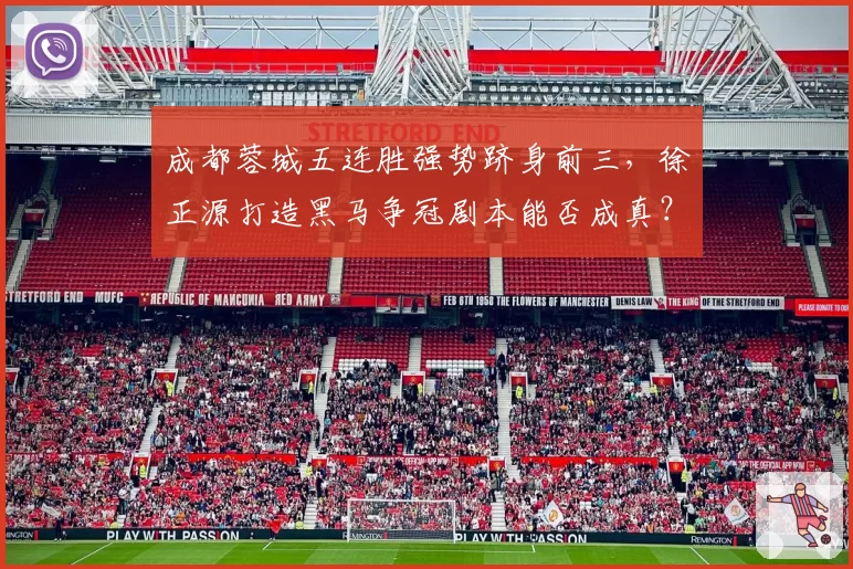 成都蓉城五连胜强势跻身前三,徐正源打造黑马争冠剧本能否成真?