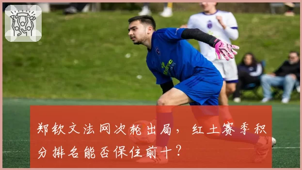 郑钦文法网次轮出局,红土赛季积分排名能否保住前十?