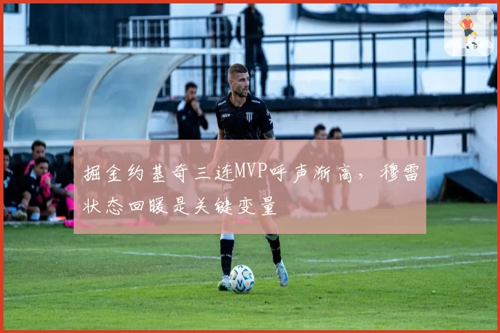 掘金约基奇三连MVP呼声渐高，穆雷状态回暖是关键变量