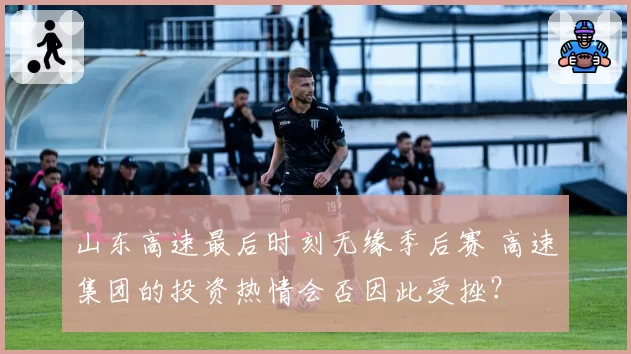 山东高速最后时刻无缘季后赛 高速集团的投资热情会否因此受挫？