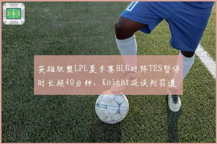 英雄联盟LPL夏季赛BLG对阵TES暂停时长超40分钟，Knight延误判罚遭官方警告创纪录__br_