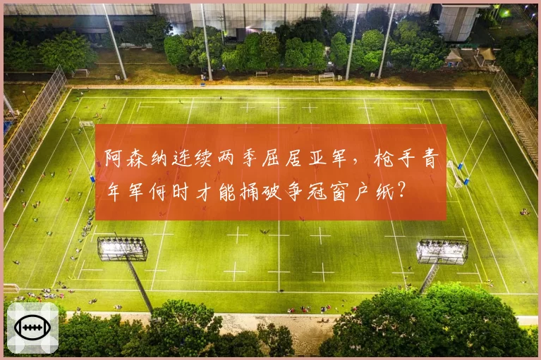阿森纳连续两季屈居亚军，枪手青年军何时才能捅破争冠窗户纸？
