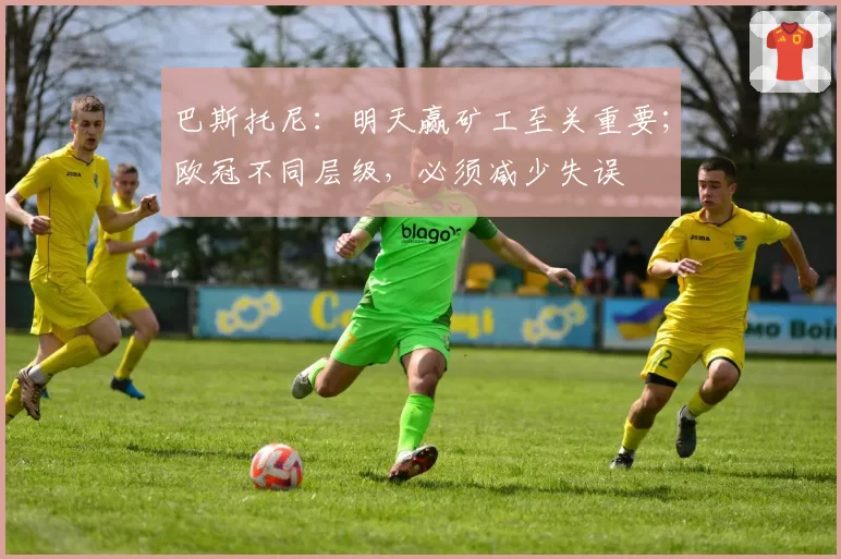 巴斯托尼：明天赢矿工至关重要；欧冠不同层级，必须减少失误