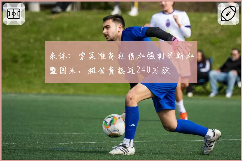 米体:索莱准备租借加强制买断加盟国米,租借费接近240万欧