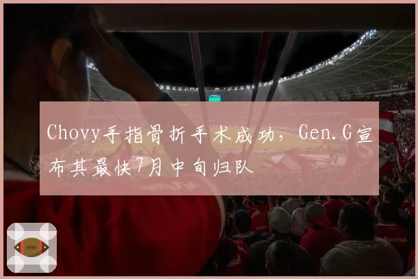 Chovy手指骨折手术成功,Gen.G宣布其最快7月中旬归队