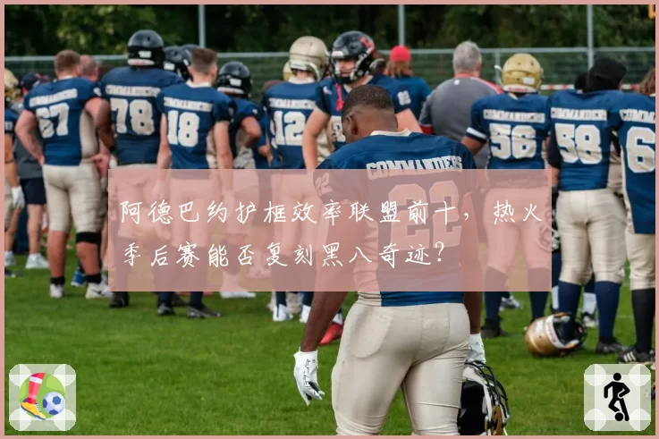 阿德巴约护框效率联盟前十，热火季后赛能否复刻黑八奇迹？