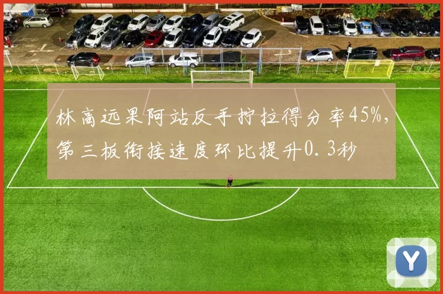 林高远果阿站反手拧拉得分率45%，第三板衔接速度环比提升0.3秒