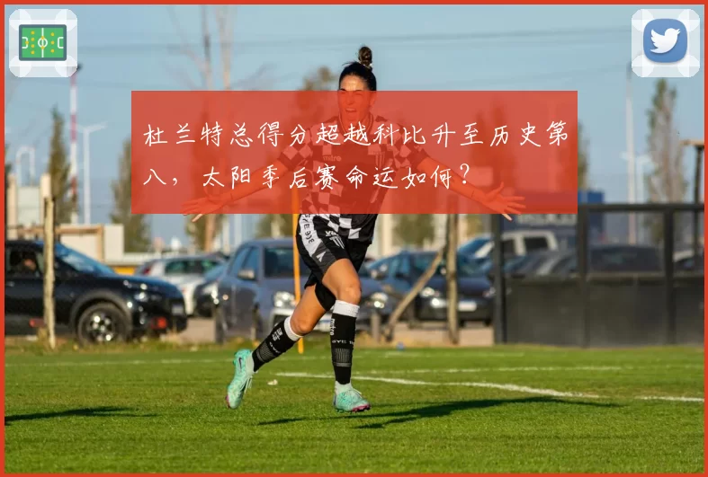杜兰特总得分超越科比升至历史第八，太阳季后赛命运如何？