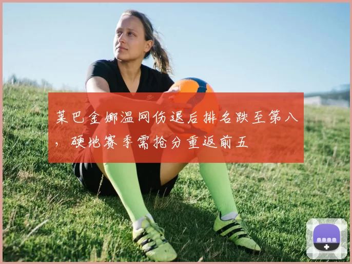莱巴金娜温网伤退后排名跌至第八，硬地赛季需抢分重返前五
