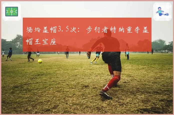 场均盖帽3.5次:步行者特纳重夺盖帽王宝座