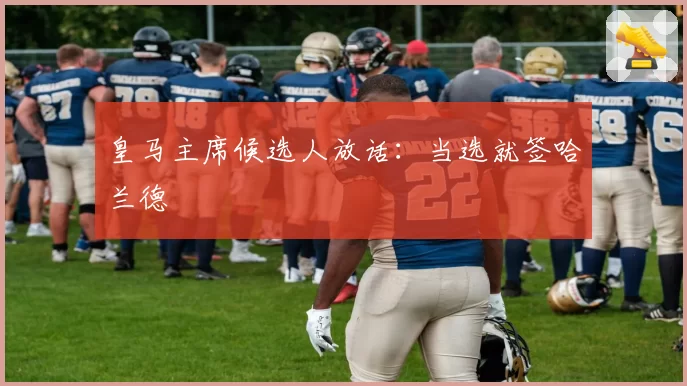 皇马主席候选人放话：当选就签哈兰德