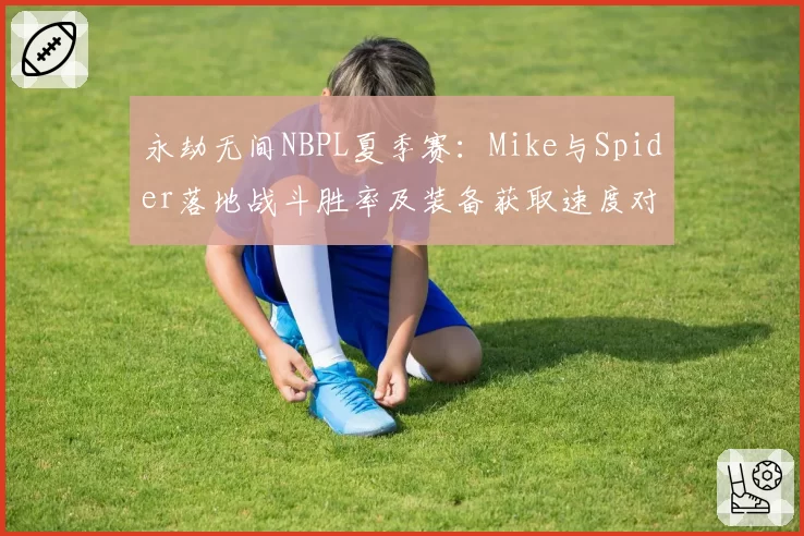 永劫无间NBPL夏季赛:Mike与Spider落地战斗胜率及装备获取速度对比