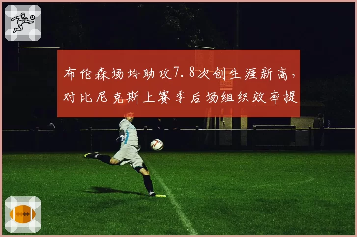 布伦森场均助攻7.8次创生涯新高，对比尼克斯上赛季后场组织效率提升明显