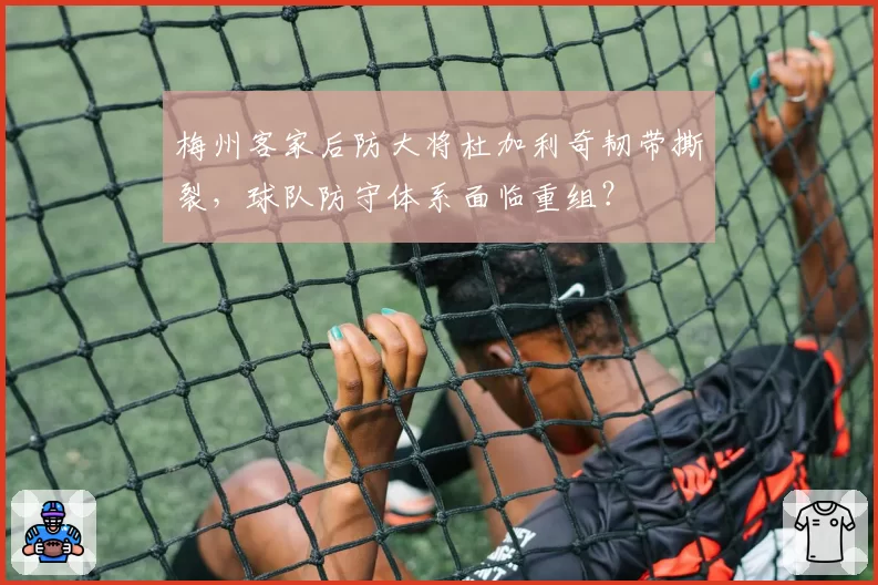 梅州客家后防大将杜加利奇韧带撕裂，球队防守体系面临重组？