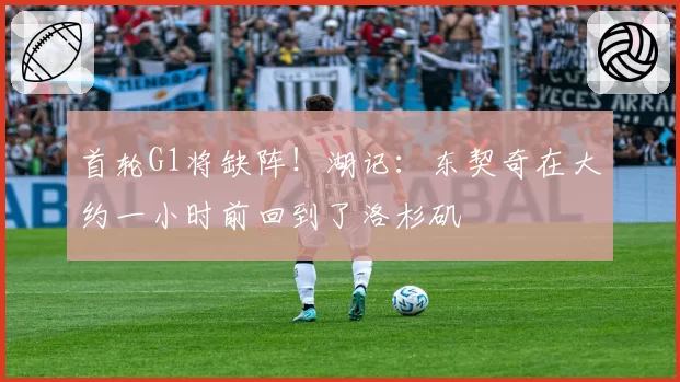 首轮G1将缺阵！湖记：东契奇在大约一小时前回到了洛杉矶