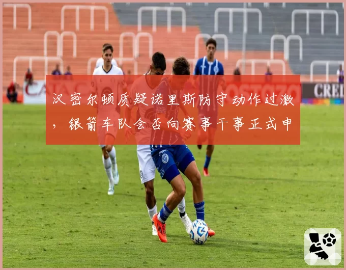 汉密尔顿质疑诺里斯防守动作过激，银箭车队会否向赛事干事正式申诉？