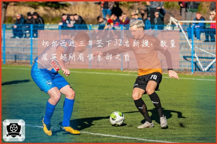 切尔西近三年签下32名新援，数量居英超所有俱乐部之首