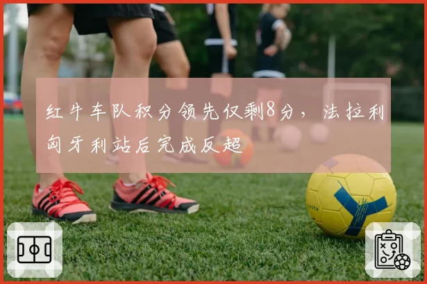 红牛车队积分领先仅剩8分，法拉利匈牙利站后完成反超