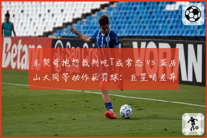 东契奇抱怨裁判吃T成常态 vs 亚历山大同等动作获罚球：巨星哨差异分析