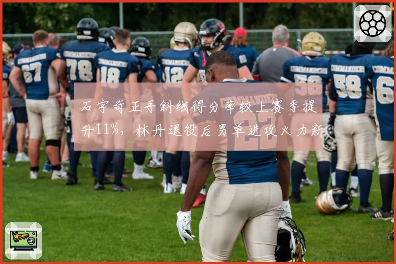 石宇奇正手斜线得分率较上赛季提升11%,林丹退役后男单进攻火力新标杆