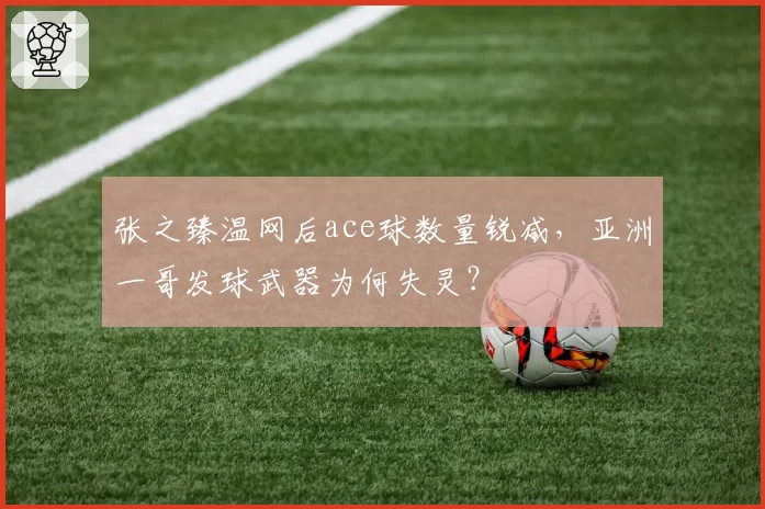 张之臻温网后ace球数量锐减，亚洲一哥发球武器为何失灵？