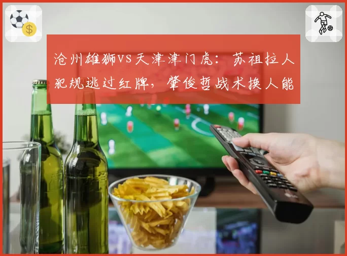 沧州雄狮vs天津津门虎：苏祖拉人犯规逃过红牌，肇俊哲战术换人能否化解危机？