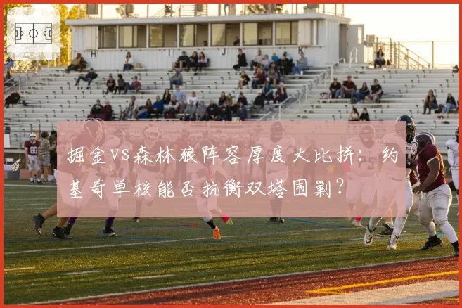 掘金vs森林狼阵容厚度大比拼:约基奇单核能否抗衡双塔围剿?